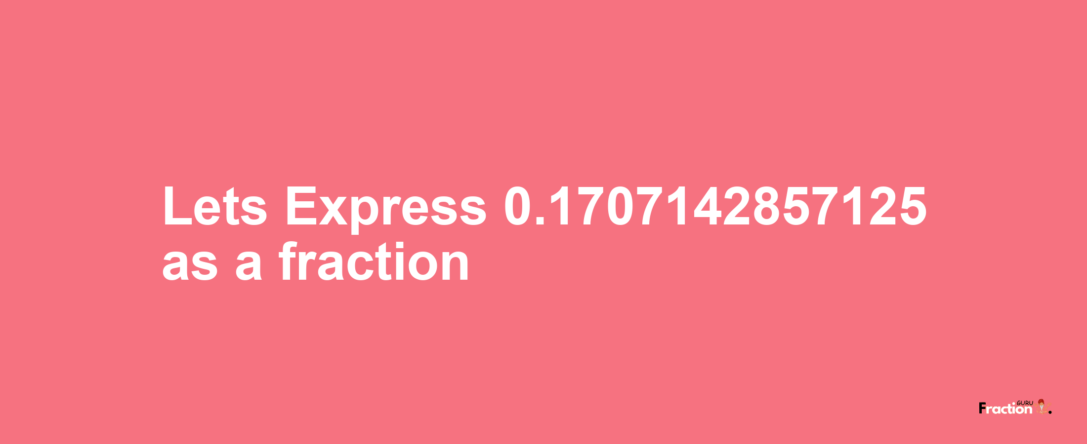 Lets Express 0.1707142857125 as afraction